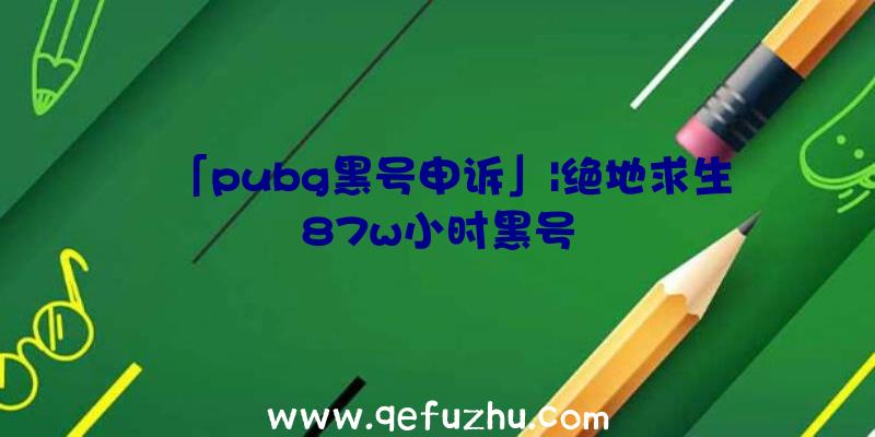 「pubg黑号申诉」|绝地求生87w小时黑号